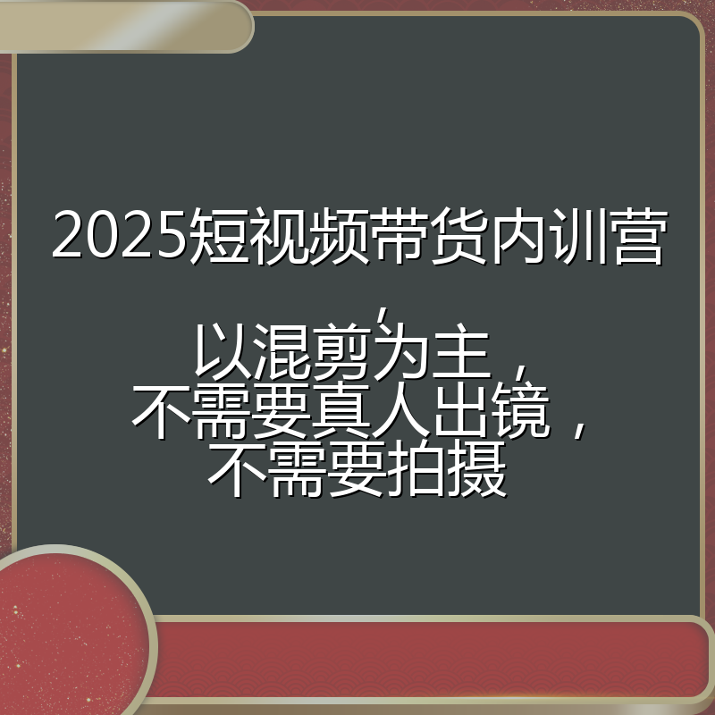 2025短视频带货内训营，以混剪为主，不需要真人出镜，不需要拍摄