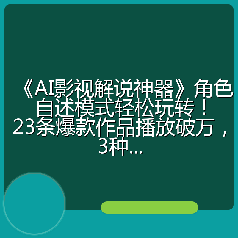 《AI影视解说神器》角色自述模式轻松玩转!23条爆款作品播放破万,3种...