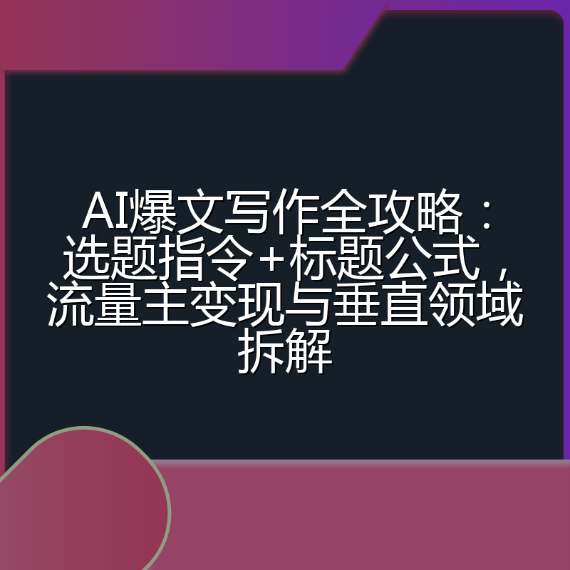 AI爆文写作全攻略：选题指令+标题公式，流量主变现与垂直领域拆解