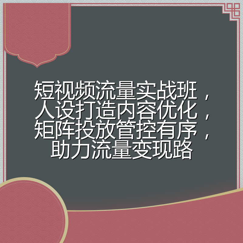 短视频流量实战班,人设打造内容优化,矩阵投放管控有序,助力流量变现路