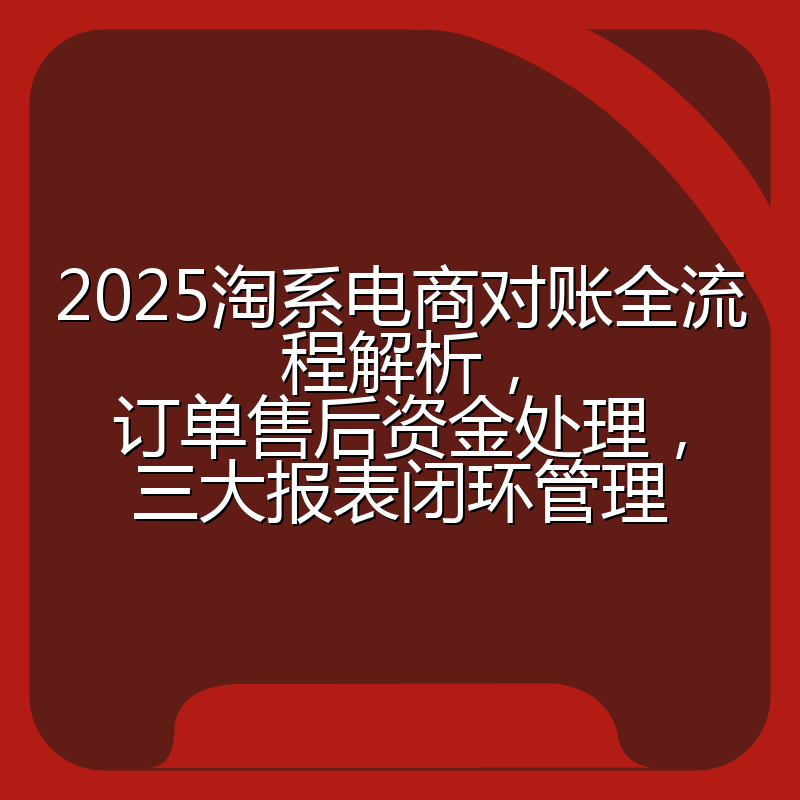 2025淘系电商对账全流程解析,订单售后资金处理,三大报表闭环管理