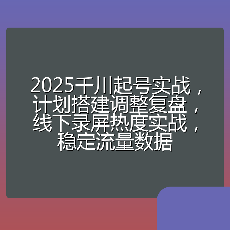 2025千川起号实战，计划搭建调整复盘，线下录屏热度实战，稳定流量数据