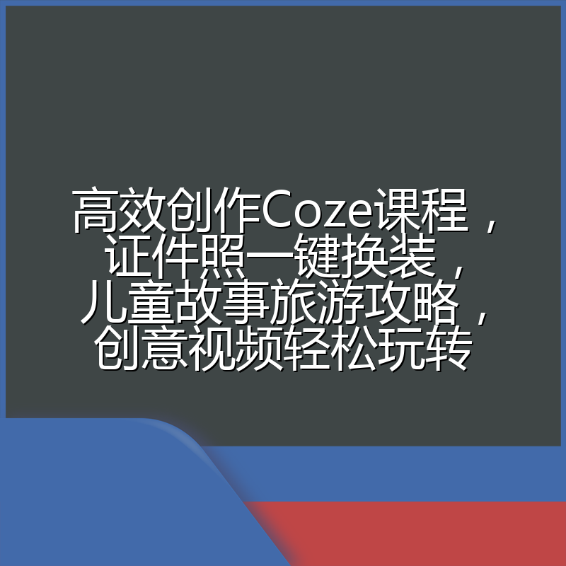 高效创作Coze课程,证件照一键换装,儿童故事旅游攻略,创意视频轻松玩转