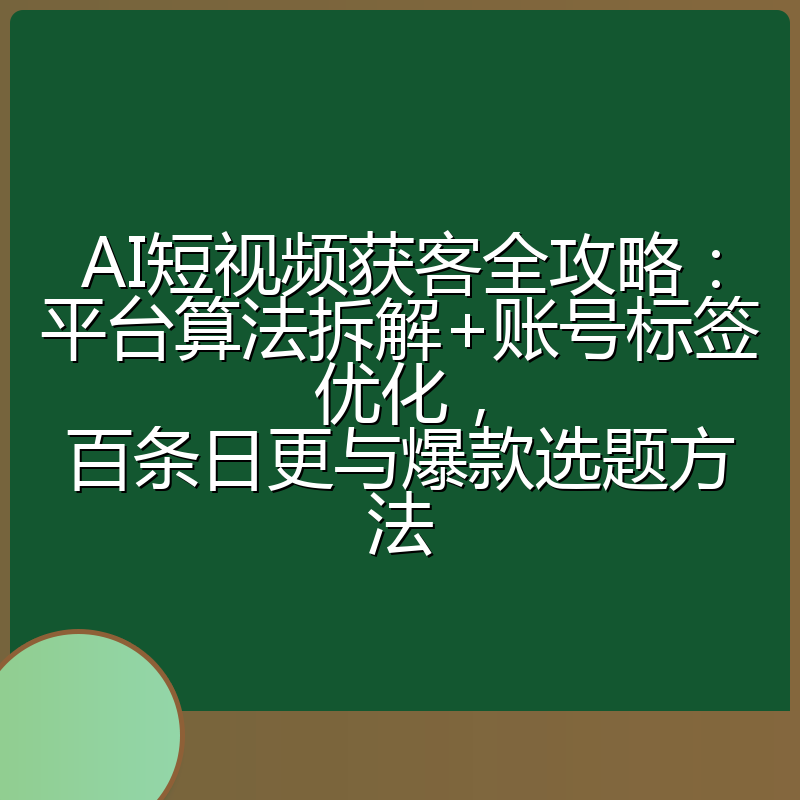 AI短视频获客全攻略：平台算法拆解+账号标签优化，百条日更与爆款选题方法