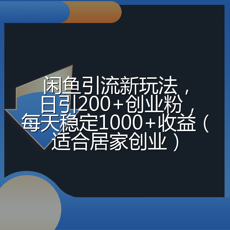 闲鱼引流新玩法，日引200+创业粉，每天稳定1000+收益（适合居家创业）