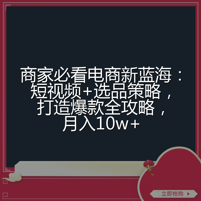 商家必看电商新蓝海:短视频+选品策略,打造爆款全攻略,月入10w+