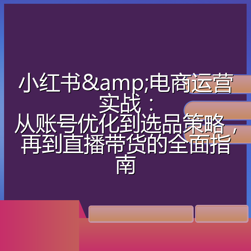 小红书&电商运营实战:从账号优化到选品策略,再到直播带货的全面指南