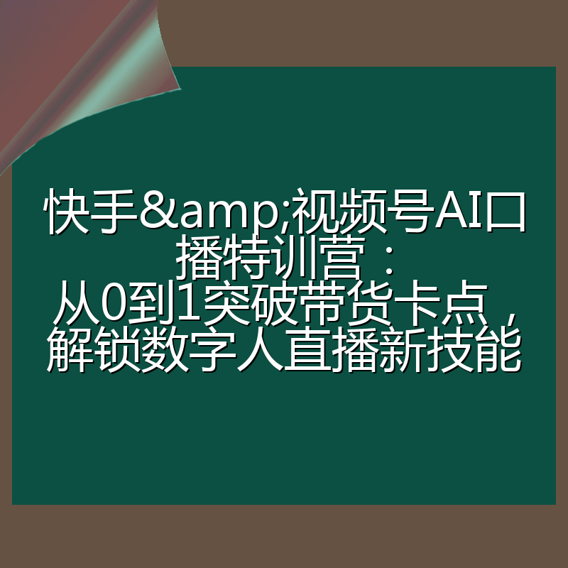 快手&视频号AI口播特训营:从0到1突破带货卡点,解锁数字人直播新技能