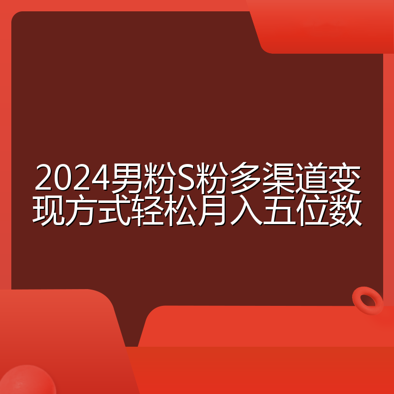 2024男粉S粉多渠道变现方式轻松月入五位数