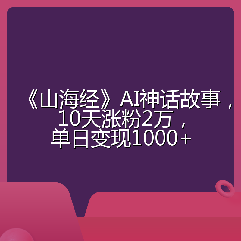 《山海经》AI神话故事，10天涨粉2万，单日变现1000+