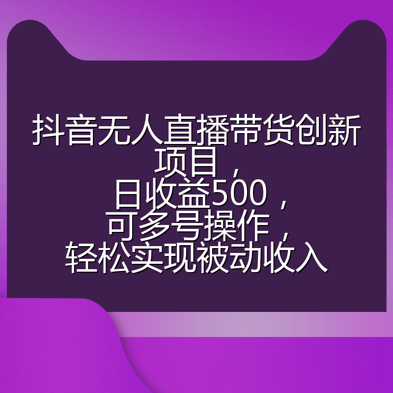 抖音无人直播带货创新项目,日收益500,可多号操作,轻松实现被动收入