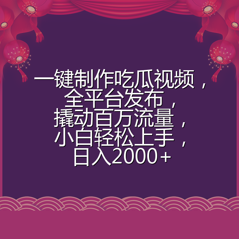 一键制作吃瓜视频，全平台发布，撬动百万流量，小白轻松上手，日入2000+