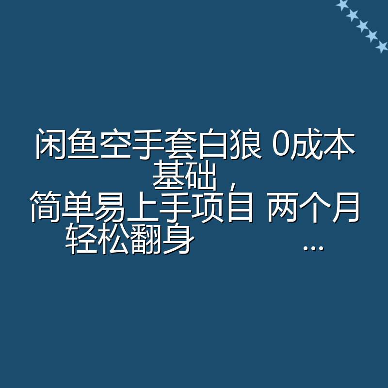 闲鱼空手套白狼 0成本基础，简单易上手项目 两个月轻松翻身           ...