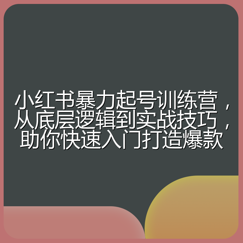 小红书暴力起号训练营，从底层逻辑到实战技巧，助你快速入门打造爆款
