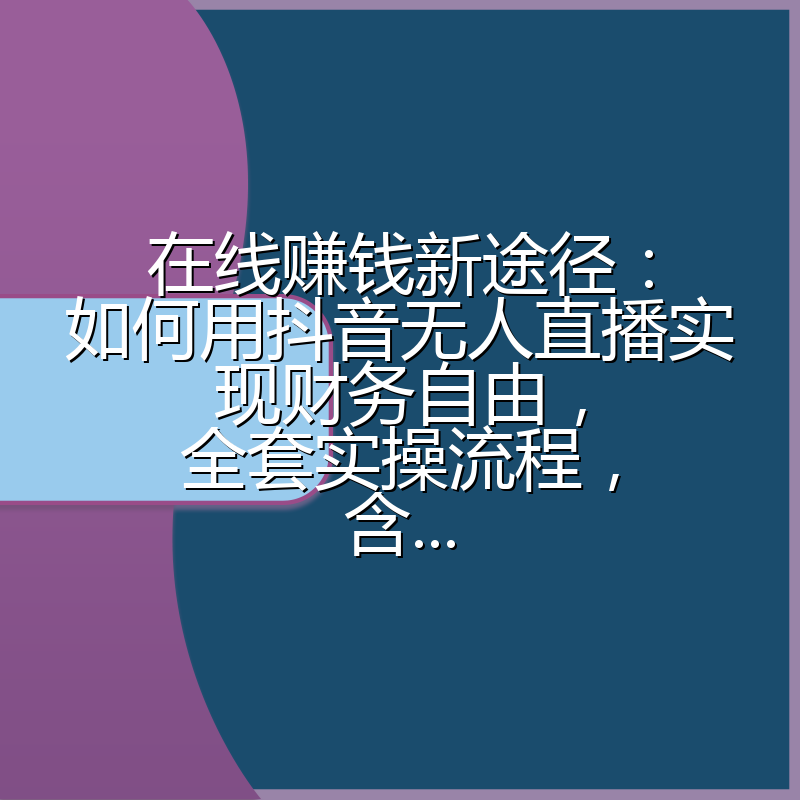 在线赚钱新途径：如何用抖音无人直播实现财务自由，全套实操流程，含...
