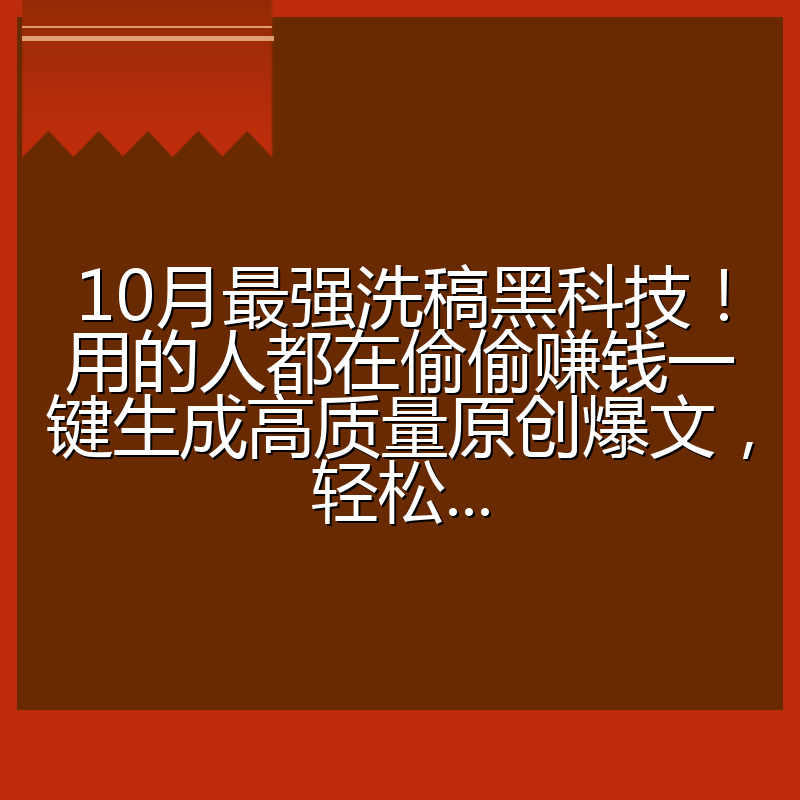 10月最强洗稿黑科技！用的人都在偷偷赚钱一键生成高质量原创爆文，轻松...