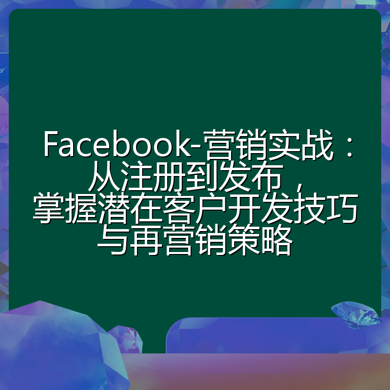 Facebook-营销实战：从注册到发布，掌握潜在客户开发技巧与再营销策略