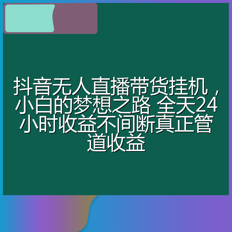 抖音无人直播带货挂机，小白的梦想之路 全天24小时收益不间断真正管道收益