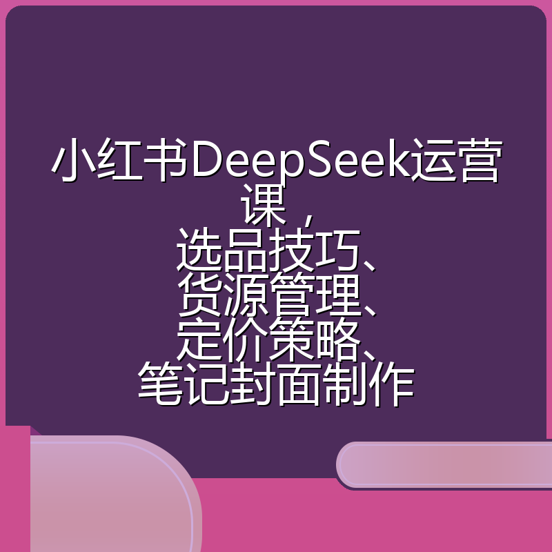 小红书DeepSeek运营课，选品技巧、货源管理、定价策略、笔记封面制作