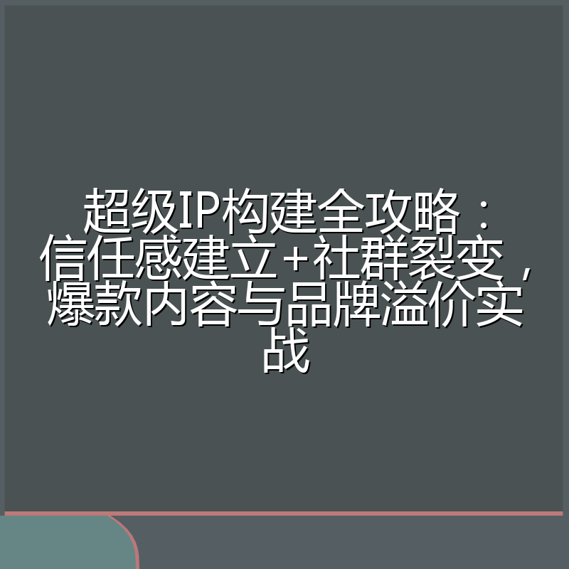 超级IP构建全攻略：信任感建立+社群裂变，爆款内容与品牌溢价实战