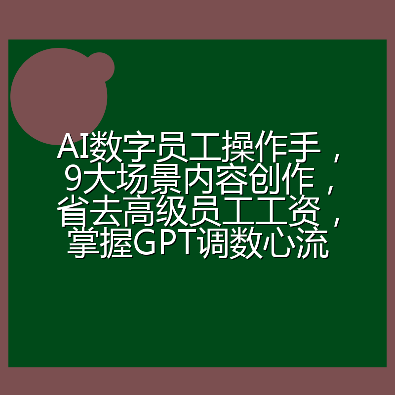 AI数字员工操作手,9大场景内容创作,省去高级员工工资,掌握GPT调数心流