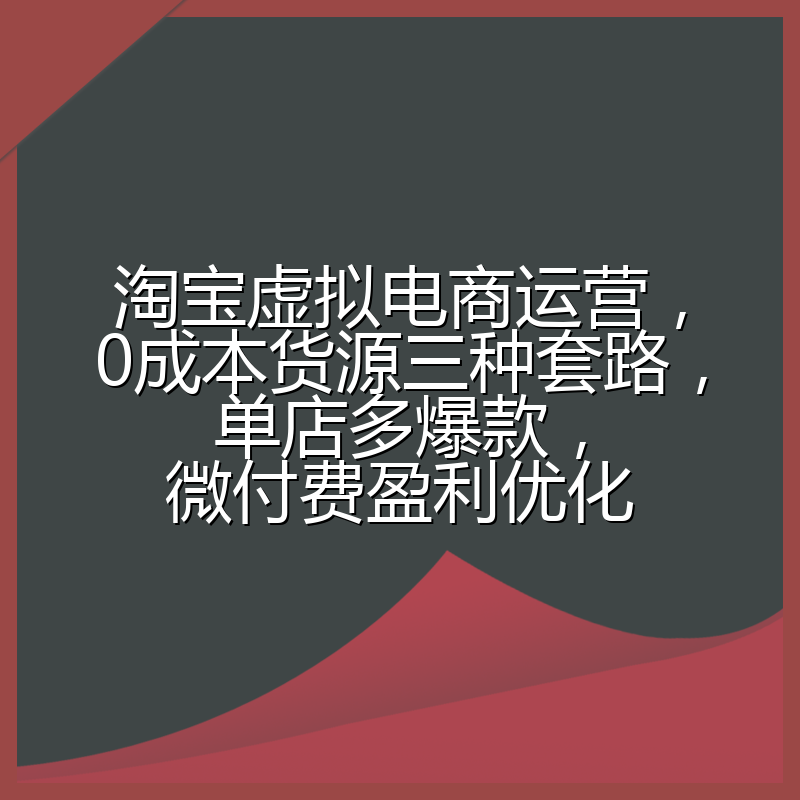 淘宝虚拟电商运营,0成本货源三种套路,单店多爆款,微付费盈利优化