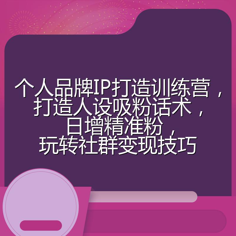 个人品牌IP打造训练营，打造人设吸粉话术，日增精准粉，玩转社群变现技巧