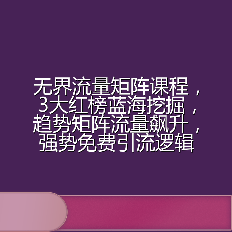 无界流量矩阵课程,3大红榜蓝海挖掘,趋势矩阵流量飙升,强势免费引流逻辑