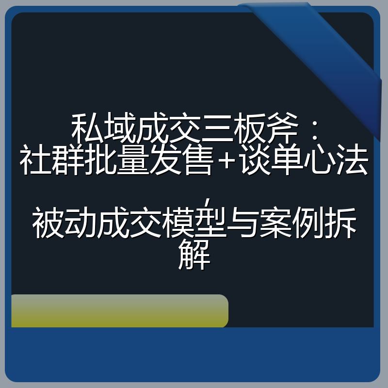 私域成交三板斧:社群批量发售+谈单心法,被动成交模型与案例拆解