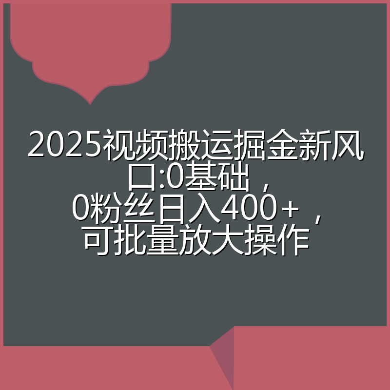 2025视频搬运掘金新风口:0基础,0粉丝日入400+,可批量放大操作