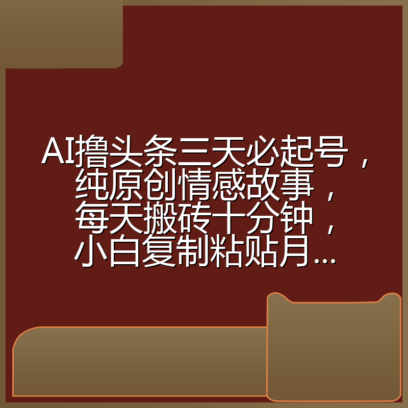 AI撸头条三天必起号，纯原创情感故事，每天搬砖十分钟，小白复制粘贴月...