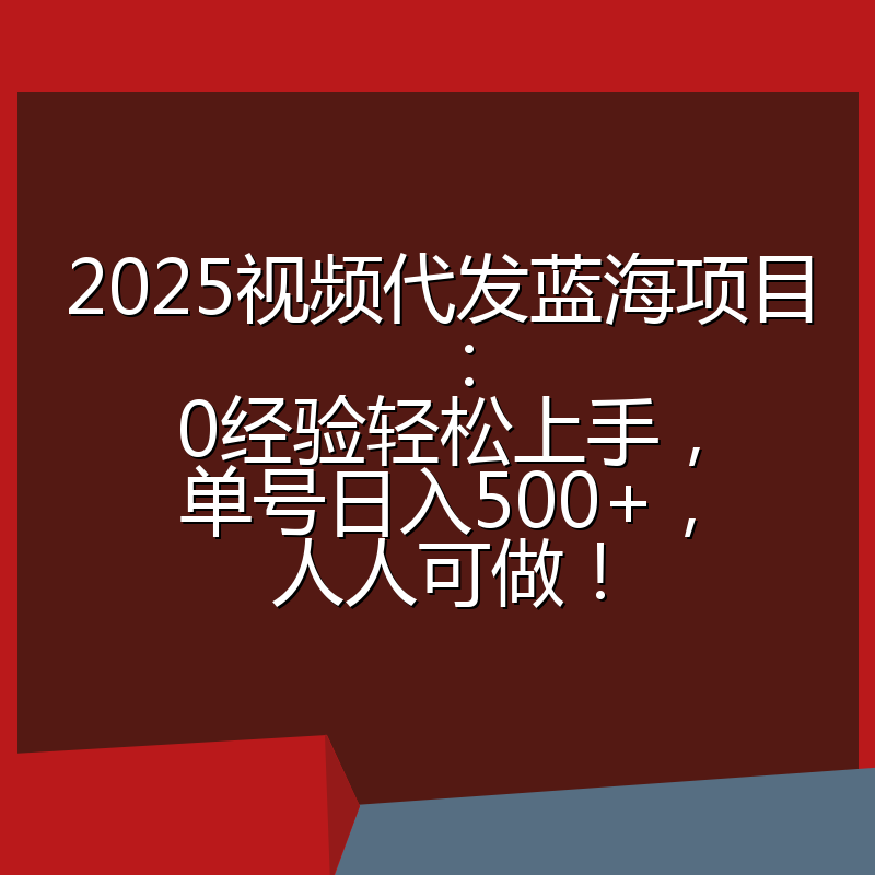 2025视频代发蓝海项目：0经验轻松上手，单号日入500+，人人可做！