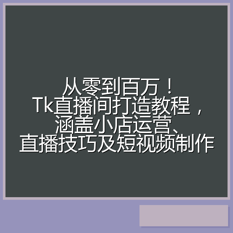 从零到百万！Tk直播间打造教程，涵盖小店运营、直播技巧及短视频制作