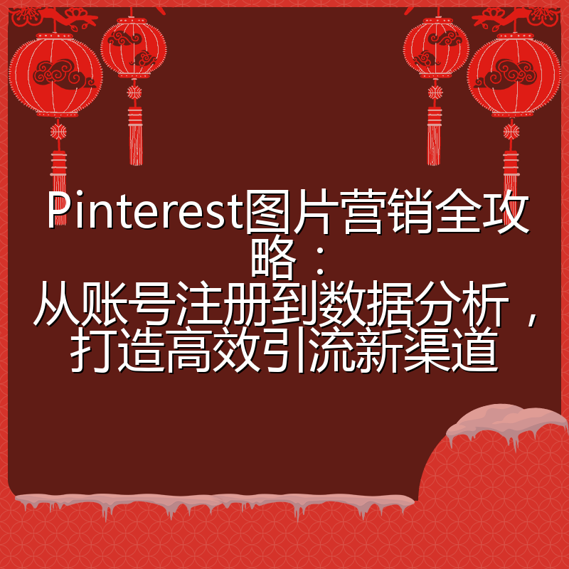 Pinterest图片营销全攻略:从账号注册到数据分析,打造高效引流新渠道