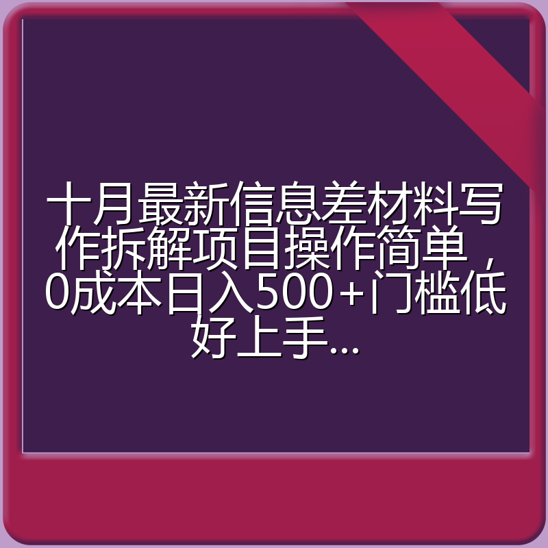 十月最新信息差材料写作拆解项目操作简单，0成本日入500+门槛低好上手...