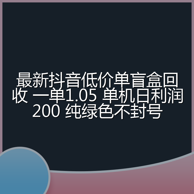 最新抖音低价单盲盒回收 一单1.05 单机日利润200 纯绿色不封号