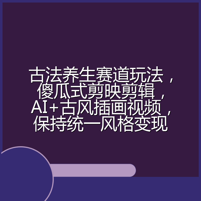 古法养生赛道玩法,傻瓜式剪映剪辑,AI+古风插画视频,保持统一风格变现