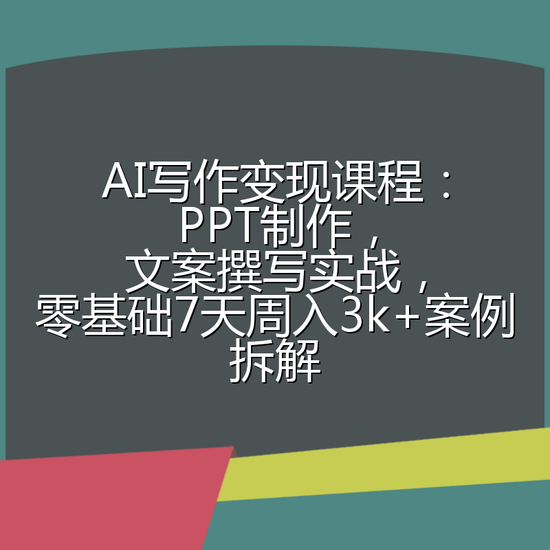 AI写作变现课程：PPT制作，文案撰写实战，零基础7天周入3k+案例拆解