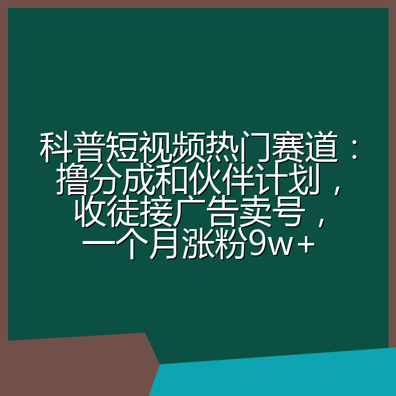 科普短视频热门赛道:撸分成和伙伴计划,收徒接广告卖号,一个月涨粉9w+