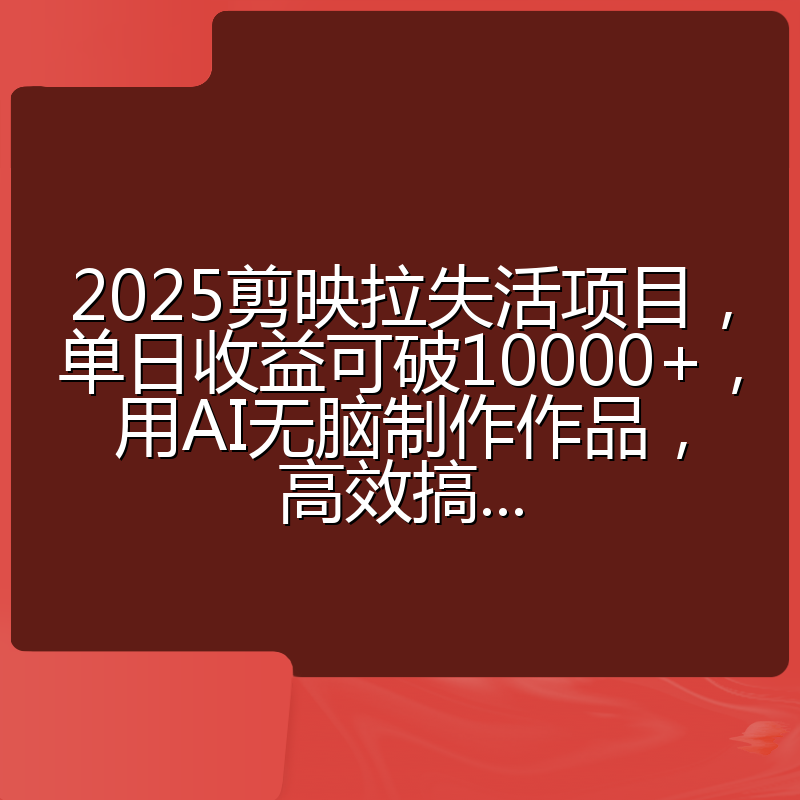 2025剪映拉失活项目,单日收益可破10000+,用AI无脑制作作品,高效搞...