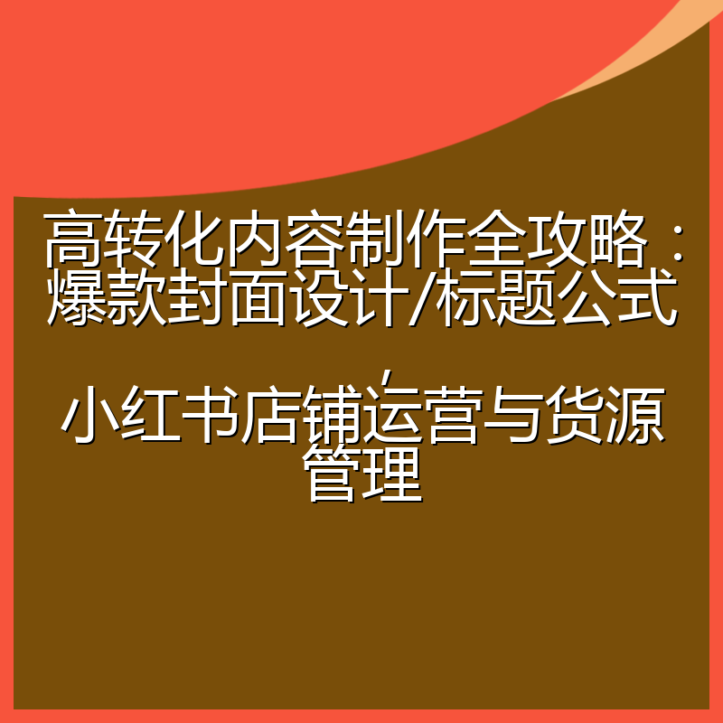高转化内容制作全攻略:爆款封面设计/标题公式,小红书店铺运营与货源管理