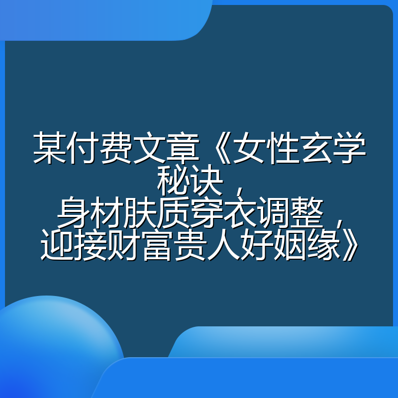 某付费文章《女性玄学秘诀,身材肤质穿衣调整,迎接财富贵人好姻缘》