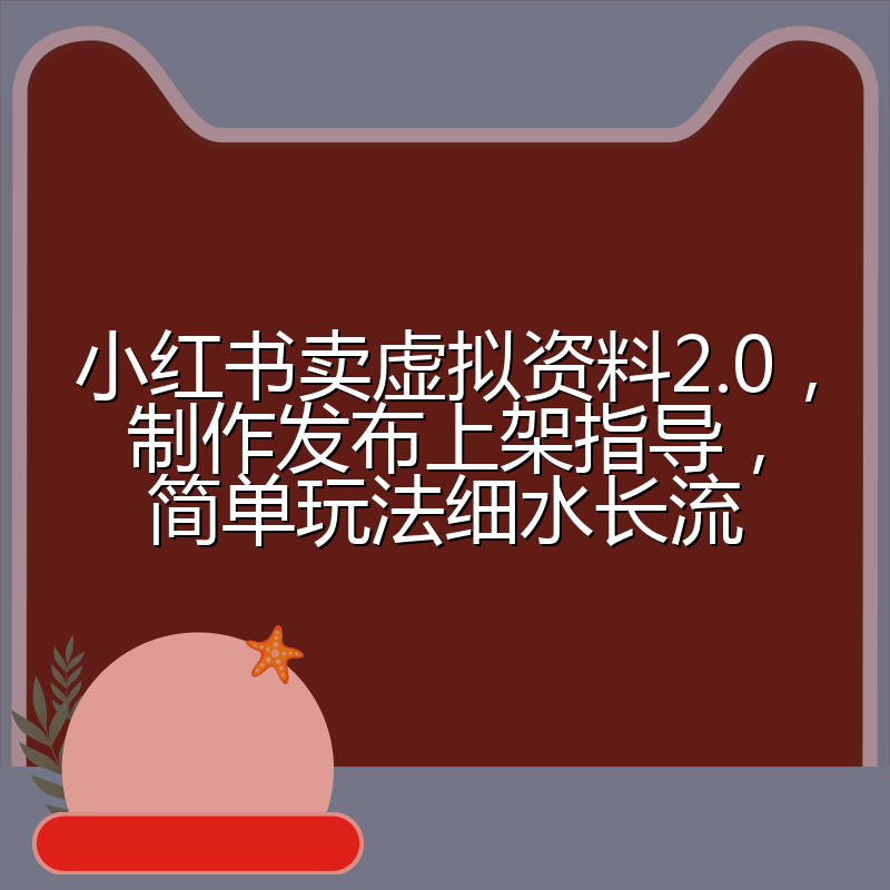 小红书卖虚拟资料2.0,制作发布上架指导,简单玩法细水长流