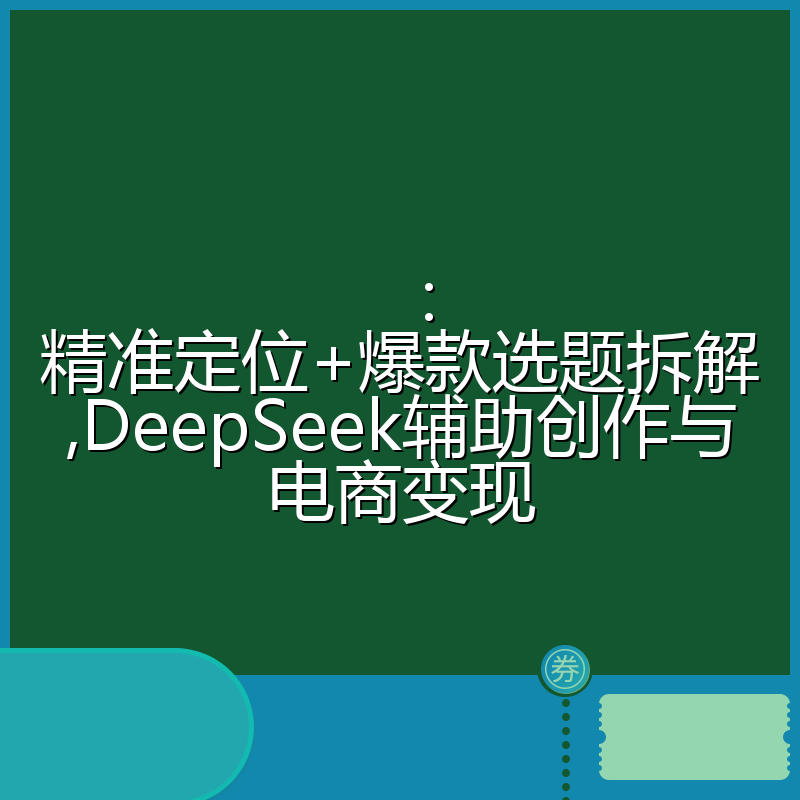 :精准定位+爆款选题拆解,DeepSeek辅助创作与电商变现