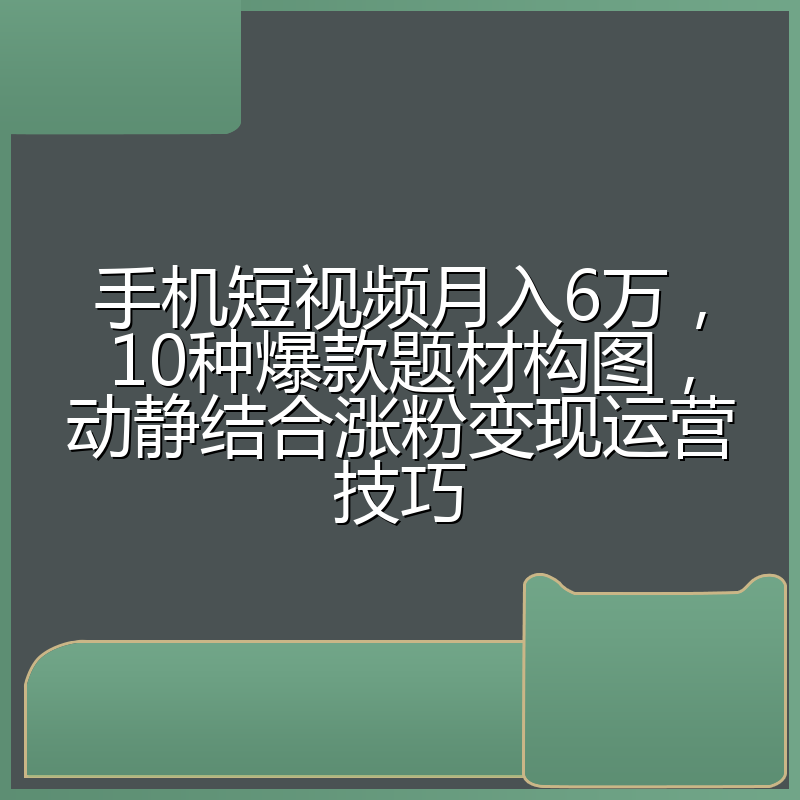 手机短视频月入6万,10种爆款题材构图,动静结合涨粉变现运营技巧