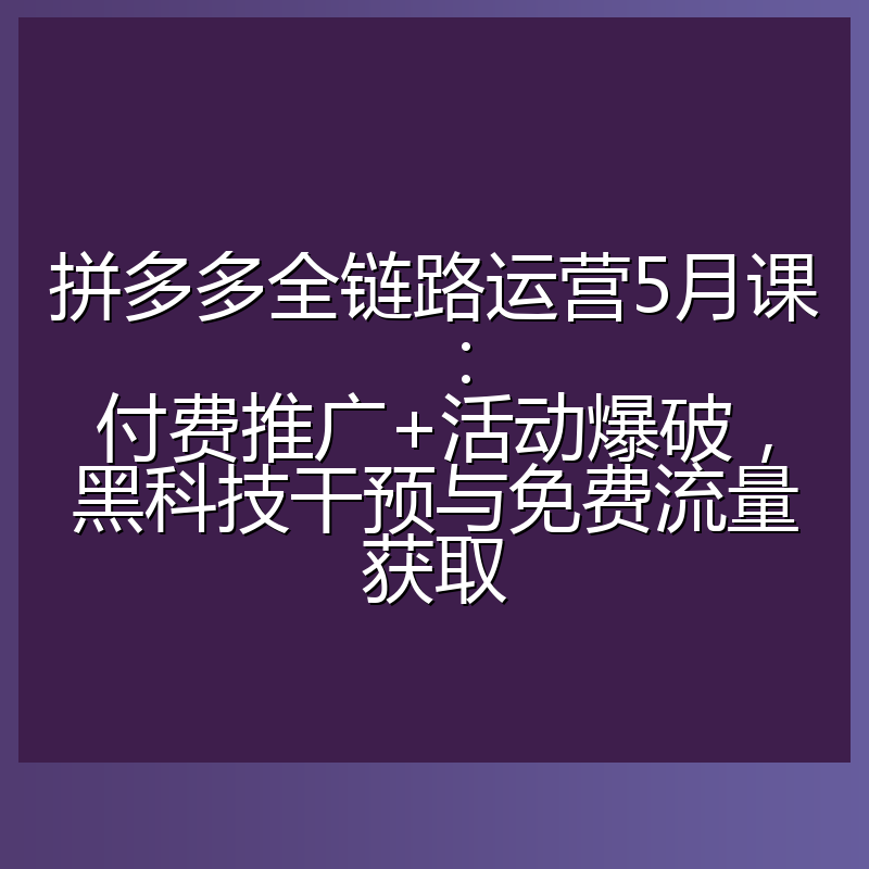 拼多多全链路运营5月课:付费推广+活动爆破,黑科技干预与免费流量获取