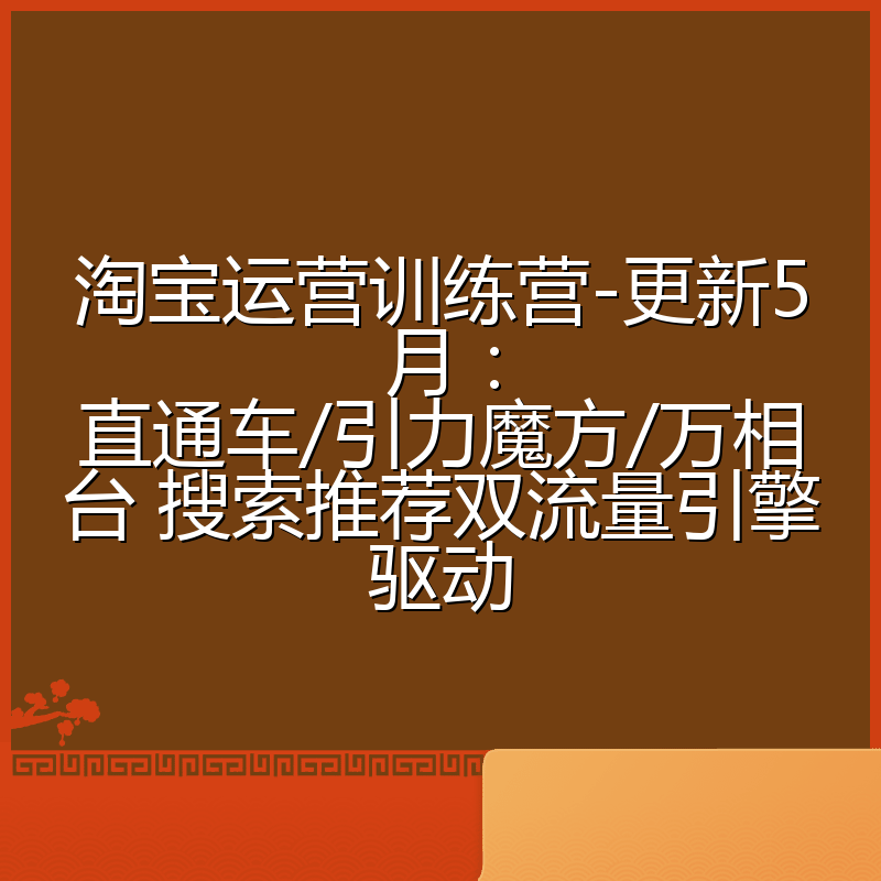 淘宝运营训练营-更新5月:直通车/引力魔方/万相台 搜索推荐双流量引擎驱动