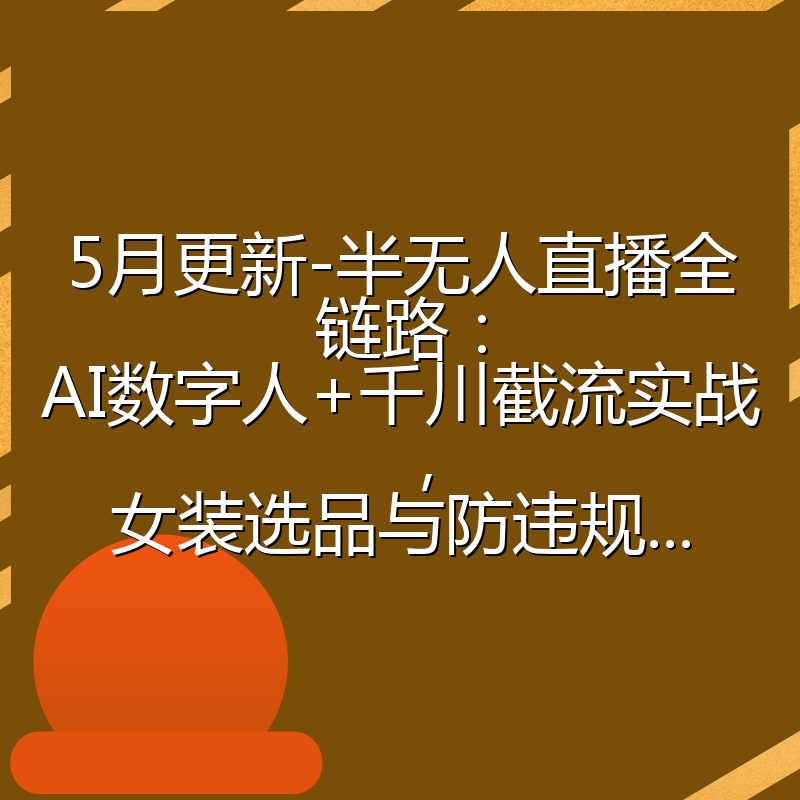 5月更新-半无人直播全链路:AI数字人+千川截流实战,女装选品与防违规...