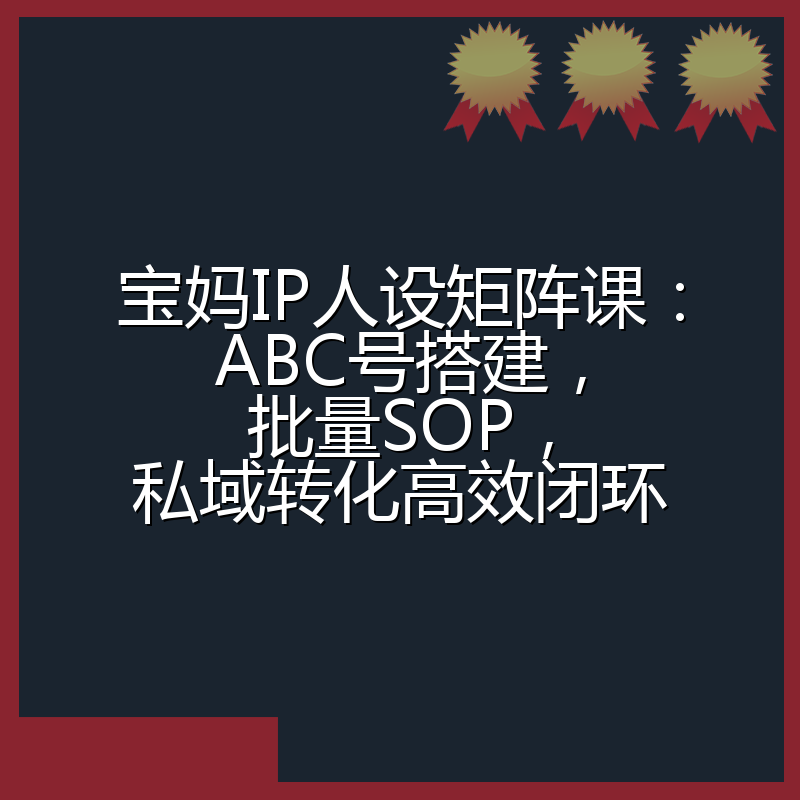 宝妈IP人设矩阵课:ABC号搭建,批量SOP,私域转化高效闭环