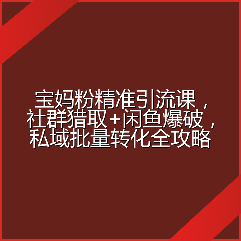 宝妈粉精准引流课,社群猎取+闲鱼爆破,私域批量转化全攻略